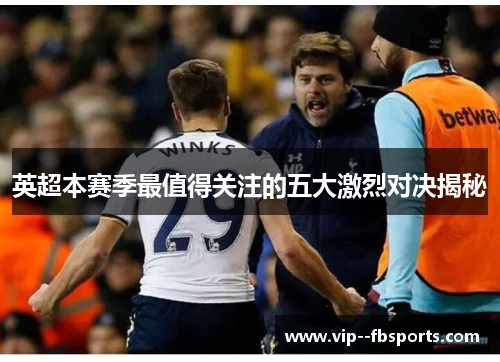 英超本赛季最值得关注的五大激烈对决揭秘 英超本赛季最值得关注的五大激烈对决揭秘