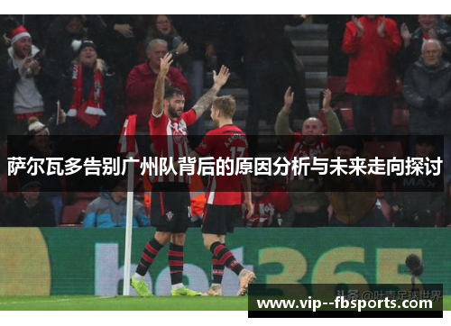 萨尔瓦多告别广州队背后的原因分析与未来走向探讨 萨尔瓦多告别广州队背后的原因分析与未来走向探讨