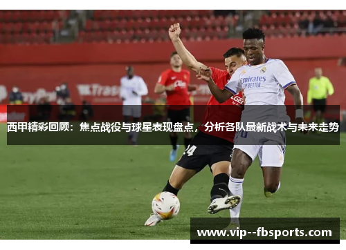 西甲精彩回顾:焦点战役与球星表现盘点,分析各队最新战术与未来走势 西甲精彩回顾:焦点战役与球星表现盘点,分析各队最新战术与未来走势