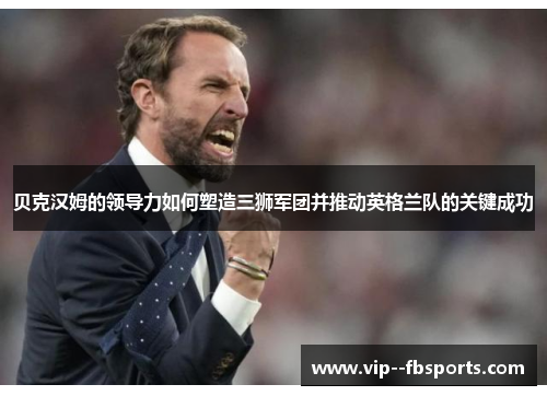 贝克汉姆的领导力如何塑造三狮军团并推动英格兰队的关键成功