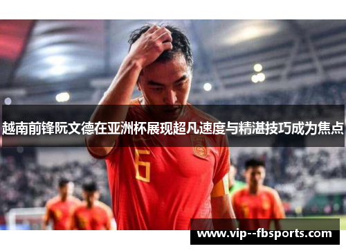 越南前锋阮文德在亚洲杯展现超凡速度与精湛技巧成为焦点 越南前锋阮文德在亚洲杯展现超凡速度与精湛技巧成为焦点