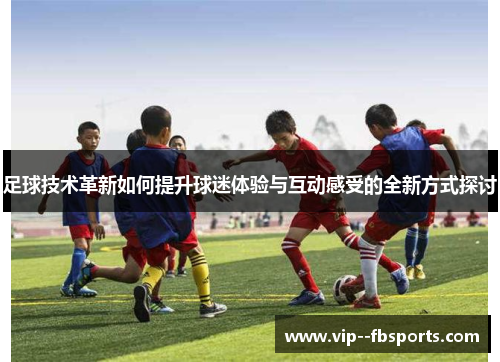 足球技术革新如何提升球迷体验与互动感受的全新方式探讨