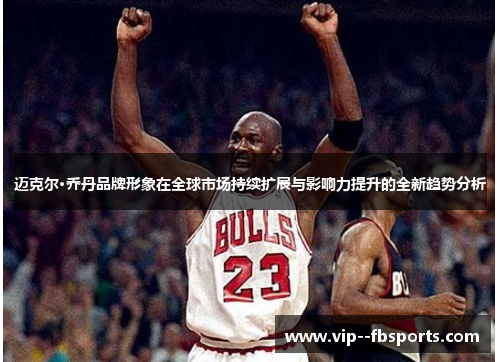 迈克尔·乔丹品牌形象在全球市场持续扩展与影响力提升的全新趋势分析 迈克尔·乔丹品牌形象在全球市场持续扩展与影响力提升的全新趋势分析