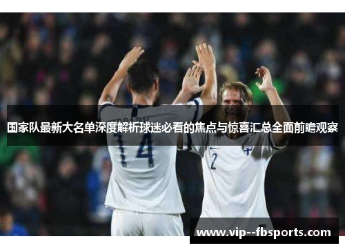 国家队最新大名单深度解析球迷必看的焦点与惊喜汇总全面前瞻观察 国家队最新大名单深度解析球迷必看的焦点与惊喜汇总全面前瞻观察