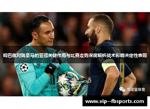 姆巴佩对阵皇马的亚冠关键作用与比赛走势深度解析战术影响决定性表现 姆巴佩对阵皇马的亚冠关键作用与比赛走势深度解析战术影响决定性表现