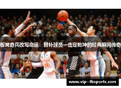 板凳奇兵改写命运:替补球员一击定乾坤的经典瞬间传奇 板凳奇兵改写命运:替补球员一击定乾坤的经典瞬间传奇