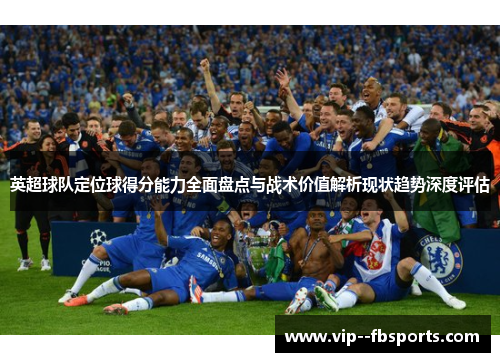 英超球队定位球得分能力全面盘点与战术价值解析现状趋势深度评估 英超球队定位球得分能力全面盘点与战术价值解析现状趋势深度评估