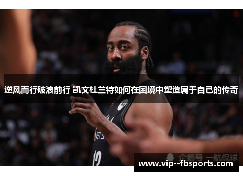 逆风而行破浪前行 凯文杜兰特如何在困境中塑造属于自己的传奇 逆风而行破浪前行 凯文杜兰特如何在困境中塑造属于自己的传奇