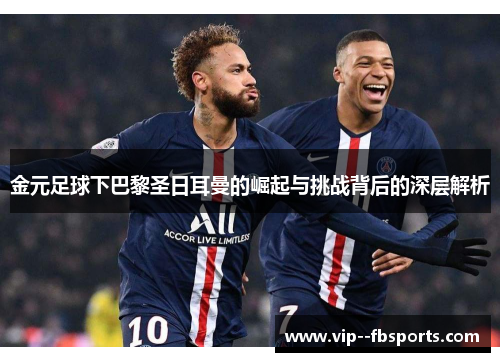 金元足球下巴黎圣日耳曼的崛起与挑战背后的深层解析 金元足球下巴黎圣日耳曼的崛起与挑战背后的深层解析