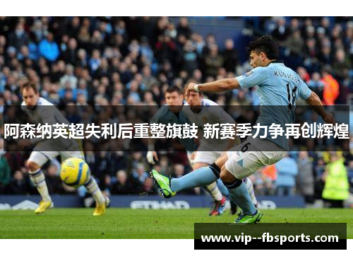 阿森纳英超失利后重整旗鼓 新赛季力争再创辉煌