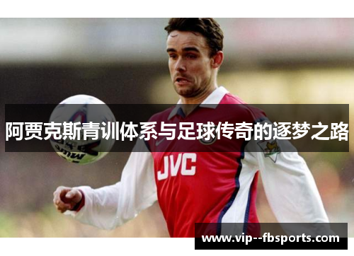 阿贾克斯青训体系与足球传奇的逐梦之路 阿贾克斯青训体系与足球传奇的逐梦之路