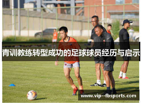 青训教练转型成功的足球球员经历与启示 青训教练转型成功的足球球员经历与启示