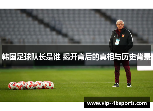 韩国足球队长是谁 揭开背后的真相与历史背景 韩国足球队长是谁 揭开背后的真相与历史背景