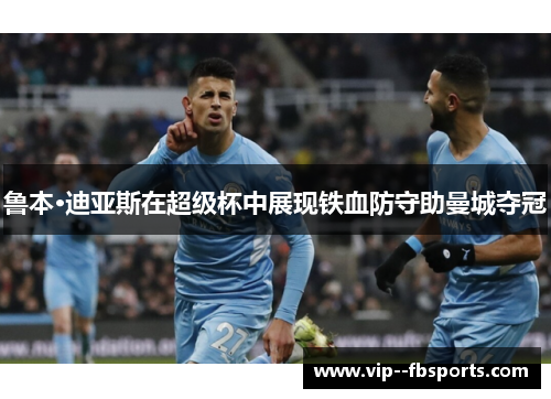 鲁本·迪亚斯在超级杯中展现铁血防守助曼城夺冠 鲁本·迪亚斯在超级杯中展现铁血防守助曼城夺冠