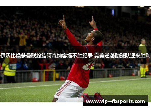 伊沃比绝杀曼联终结阿森纳客场不胜纪录 完美逆袭助球队迎来胜利