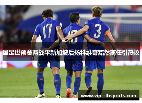 国足世预赛两战平新加坡后扬科维奇黯然离任引热议