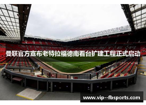 曼联官方宣布老特拉福德南看台扩建工程正式启动