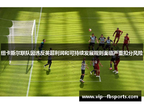 纽卡斯尔联队因违反英超利润和可持续发展规则面临严重扣分风险 纽卡斯尔联队因违反英超利润和可持续发展规则面临严重扣分风险