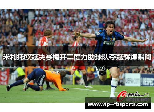 米利托欧冠决赛梅开二度力助球队夺冠辉煌瞬间