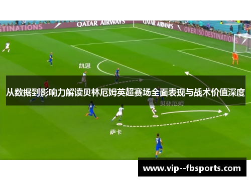 从数据到影响力解读贝林厄姆英超赛场全面表现与战术价值深度