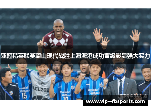 亚冠精英联赛蔚山现代战胜上海海港成功晋级彰显强大实力