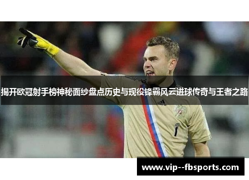 揭开欧冠射手榜神秘面纱盘点历史与现役锋霸风云进球传奇与王者之路