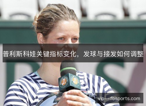 普利斯科娃关键指标变化,发球与接发如何调整 普利斯科娃关键指标变化,发球与接发如何调整