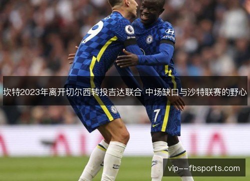 坎特2023年离开切尔西转投吉达联合 中场缺口与沙特联赛的野心 坎特2023年离开切尔西转投吉达联合 中场缺口与沙特联赛的野心